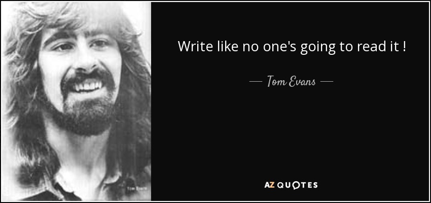 Write like no one's going to read it ! - Tom Evans