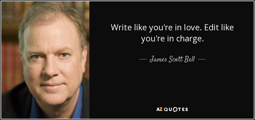 Write like you're in love. Edit like you're in charge. - James Scott Bell