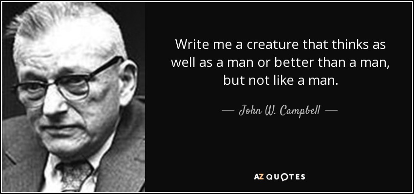 Write me a creature that thinks as well as a man or better than a man, but not like a man. - John W. Campbell