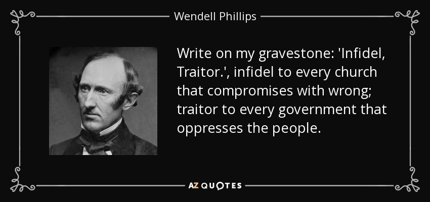 Write on my gravestone: 'Infidel, Traitor.', infidel to every church that compromises with wrong; traitor to every government that oppresses the people. - Wendell Phillips