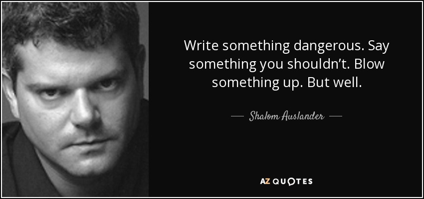 Write something dangerous. Say something you shouldn’t. Blow something up. But well. - Shalom Auslander
