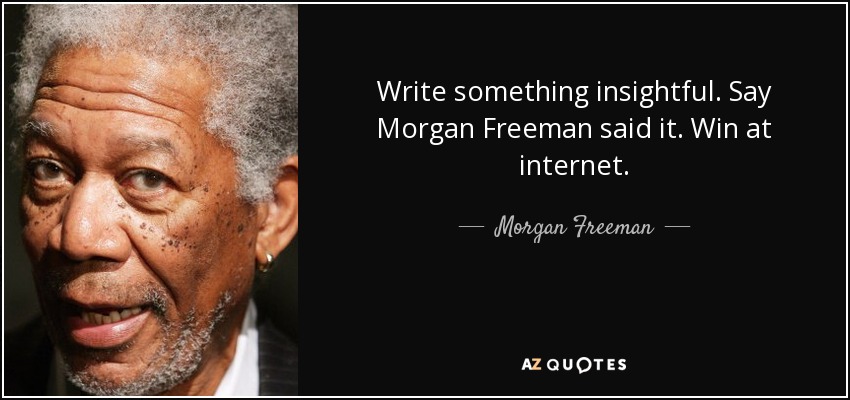 Write something insightful. Say Morgan Freeman said it. Win at internet. - Morgan Freeman