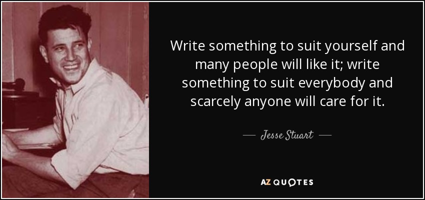 Write something to suit yourself and many people will like it; write something to suit everybody and scarcely anyone will care for it. - Jesse Stuart