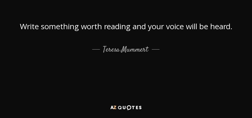 Write something worth reading and your voice will be heard. - Teresa Mummert