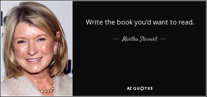 Write the book you'd want to read. - Martha Stewart