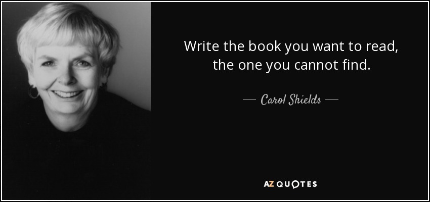 Write the book you want to read, the one you cannot find. - Carol Shields