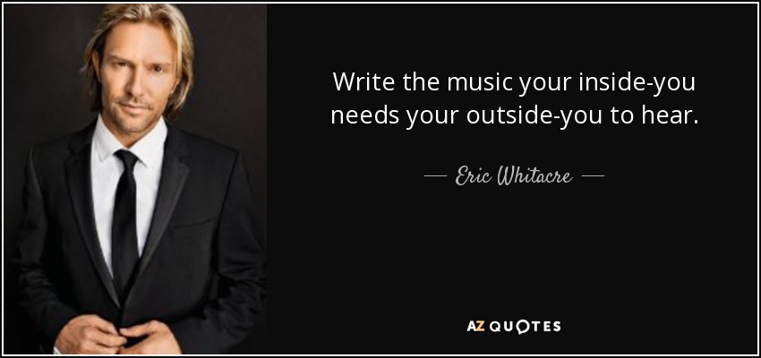 Write the music your inside-you needs your outside-you to hear. - Eric Whitacre
