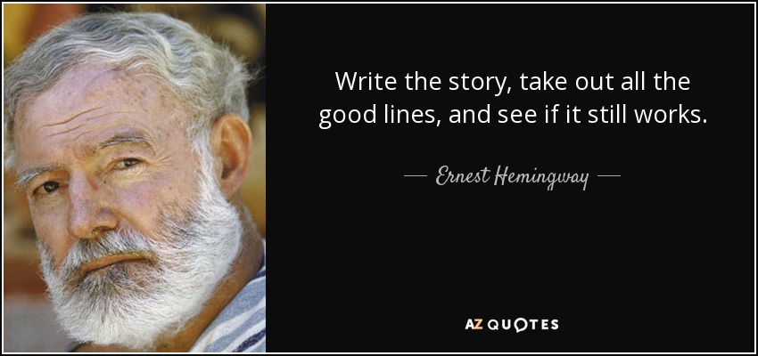 Write the story, take out all the good lines, and see if it still works. - Ernest Hemingway