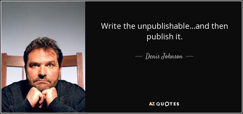 Write the unpublishable.. .and then publish it. - Denis Johnson