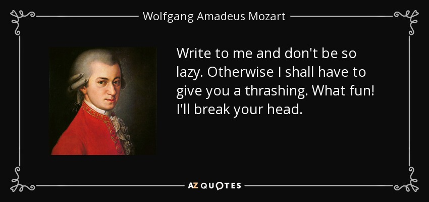 Write to me and don't be so lazy. Otherwise I shall have to give you a thrashing. What fun! I'll break your head. - Wolfgang Amadeus Mozart