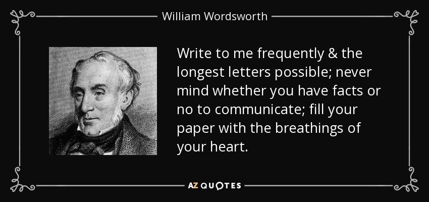 Write to me frequently & the longest letters possible; never mind whether you have facts or no to communicate; fill your paper with the breathings of your heart. - William Wordsworth