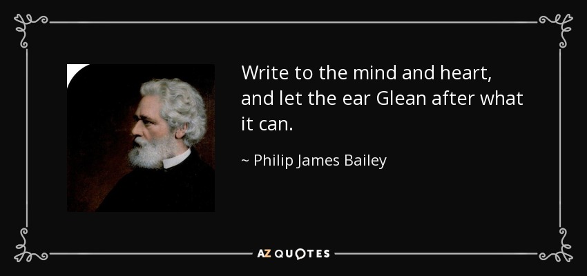 Write to the mind and heart, and let the ear Glean after what it can. - Philip James Bailey