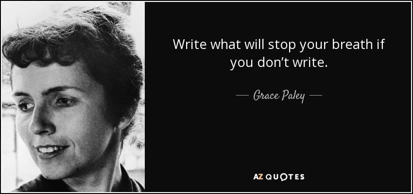 Write what will stop your breath if you don’t write. - Grace Paley