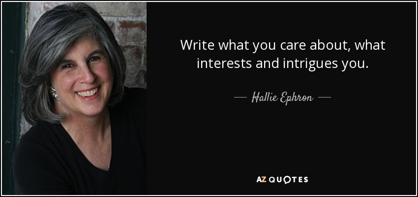 Write what you care about, what interests and intrigues you. - Hallie Ephron