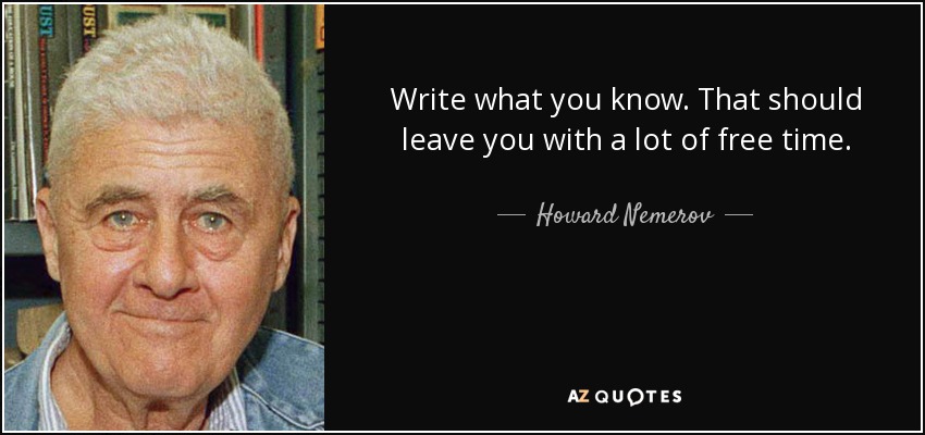Write what you know. That should leave you with a lot of free time. - Howard Nemerov