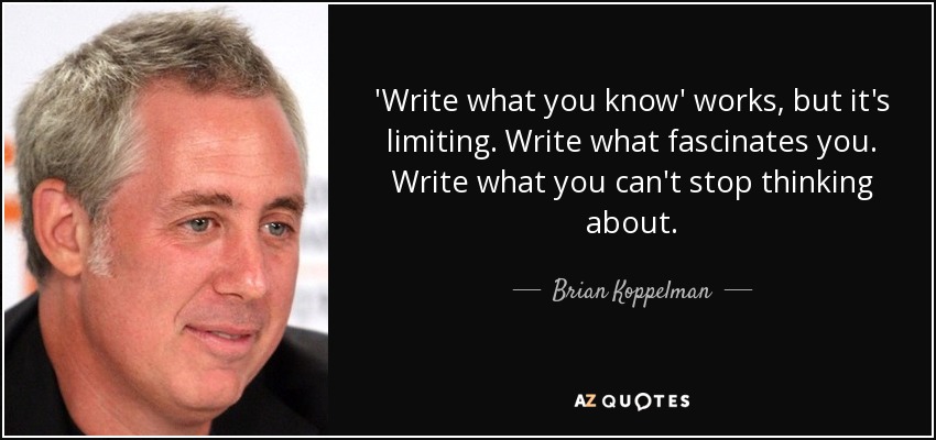 'Write what you know' works, but it's limiting. Write what fascinates you. Write what you can't stop thinking about. - Brian Koppelman