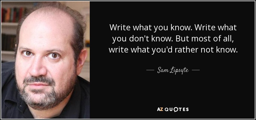Write what you know. Write what you don't know. But most of all, write what you'd rather not know. - Sam Lipsyte