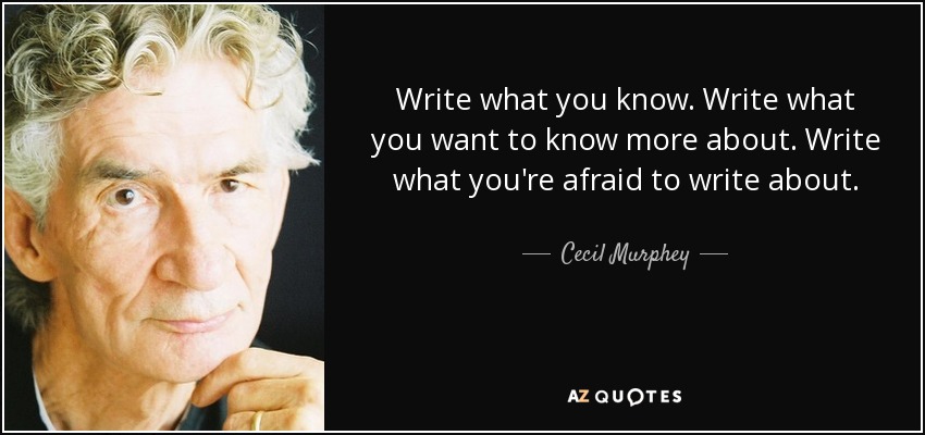 Write what you know. Write what you want to know more about. Write what you're afraid to write about. - Cecil Murphey