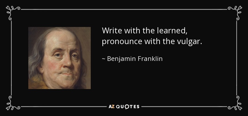 Write with the learned, pronounce with the vulgar. - Benjamin Franklin