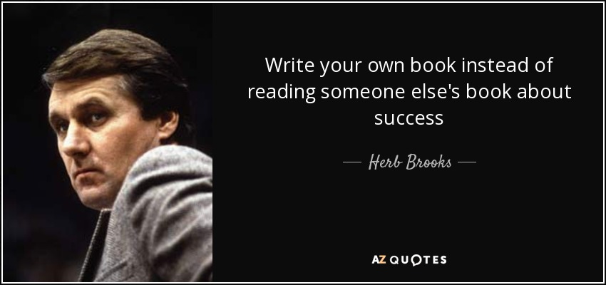 Write your own book instead of reading someone else's book about success - Herb Brooks