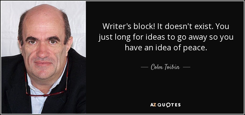 Writer's block! It doesn't exist. You just long for ideas to go away so you have an idea of peace. - Colm Toibin