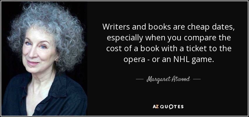 Writers and books are cheap dates, especially when you compare the cost of a book with a ticket to the opera - or an NHL game. - Margaret Atwood