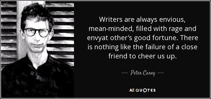 Writers are always envious, mean-minded, filled with rage and envyat other's good fortune. There is nothing like the failure of a close friend to cheer us up. - Peter Carey