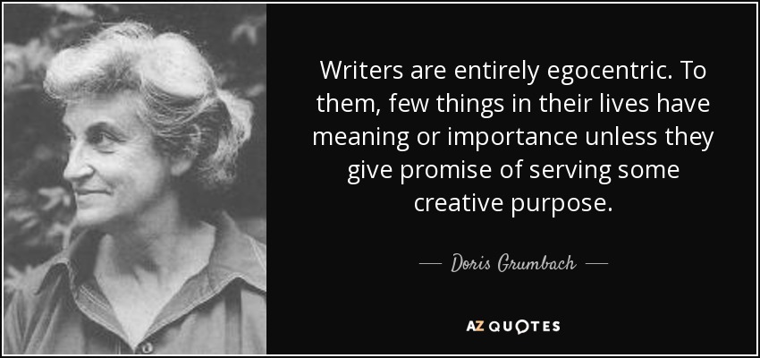 Writers are entirely egocentric. To them, few things in their lives have meaning or importance unless they give promise of serving some creative purpose. - Doris Grumbach