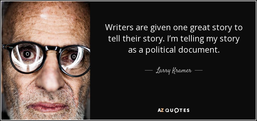Writers are given one great story to tell their story. I’m telling my story as a political document. - Larry Kramer