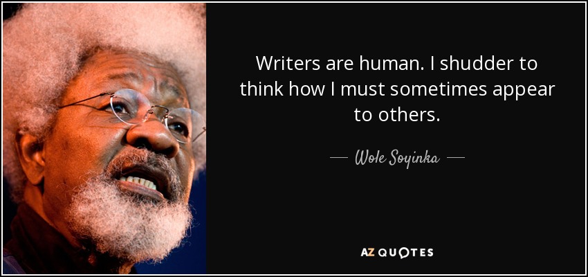 Writers are human. I shudder to think how I must sometimes appear to others. - Wole Soyinka