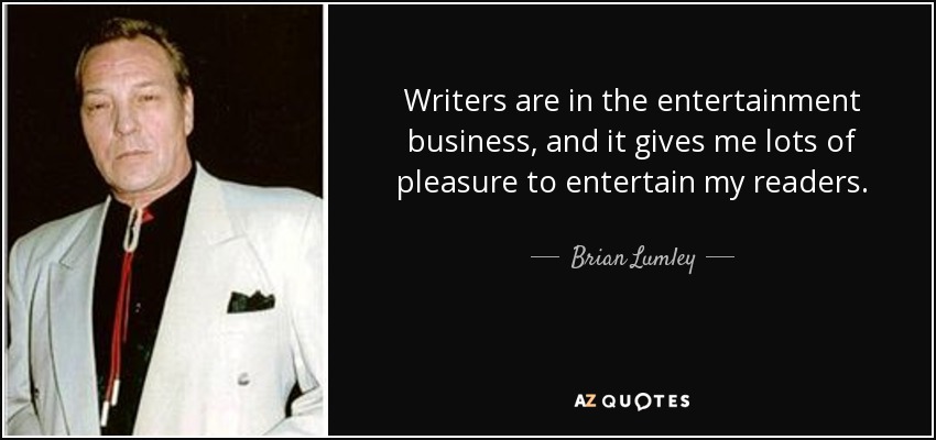 Writers are in the entertainment business, and it gives me lots of pleasure to entertain my readers. - Brian Lumley