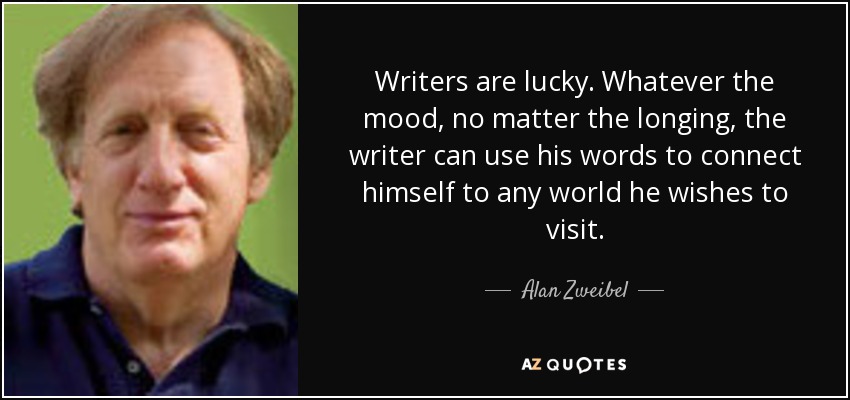 Writers are lucky. Whatever the mood, no matter the longing, the writer can use his words to connect himself to any world he wishes to visit. - Alan Zweibel