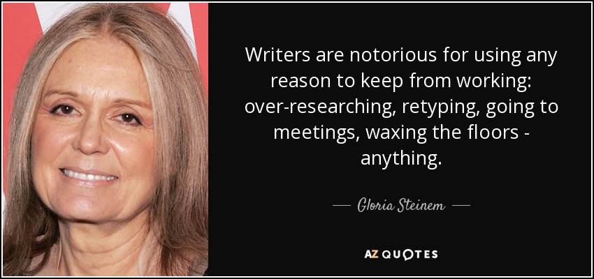 Writers are notorious for using any reason to keep from working: over-researching, retyping, going to meetings, waxing the floors - anything. - Gloria Steinem