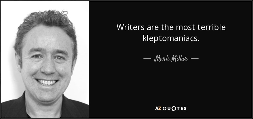 Writers are the most terrible kleptomaniacs. - Mark Millar