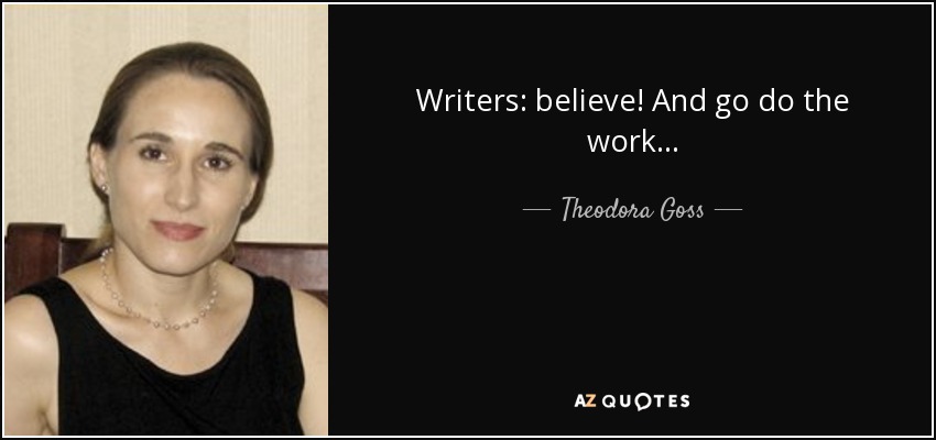 Writers: believe! And go do the work . . . - Theodora Goss