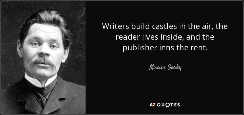 Writers build castles in the air, the reader lives inside, and the publisher inns the rent. - Maxim Gorky