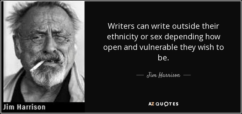 Writers can write outside their ethnicity or sex depending how open and vulnerable they wish to be. - Jim Harrison