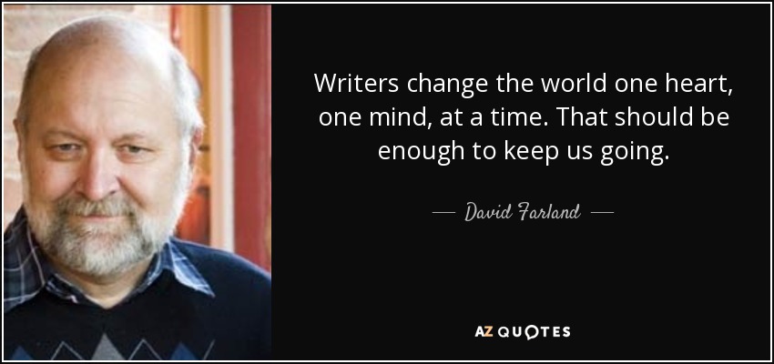 Writers change the world one heart, one mind, at a time. That should be enough to keep us going. - David Farland