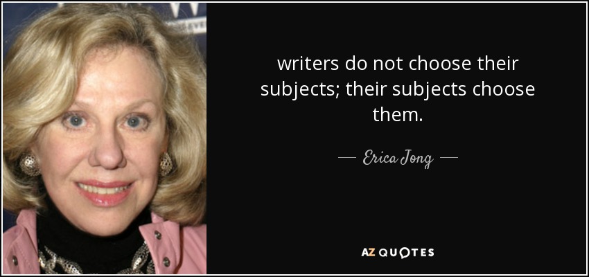 writers do not choose their subjects; their subjects choose them. - Erica Jong