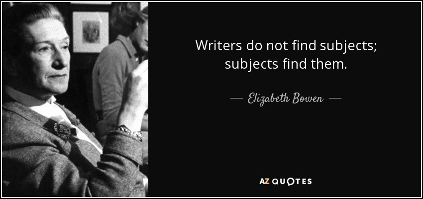 Writers do not find subjects; subjects find them. - Elizabeth Bowen