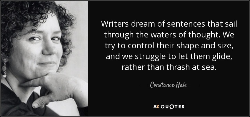 Writers dream of sentences that sail through the waters of thought. We try to control their shape and size, and we struggle to let them glide, rather than thrash at sea. - Constance Hale