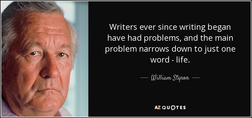 Writers ever since writing began have had problems, and the main problem narrows down to just one word - life. - William Styron