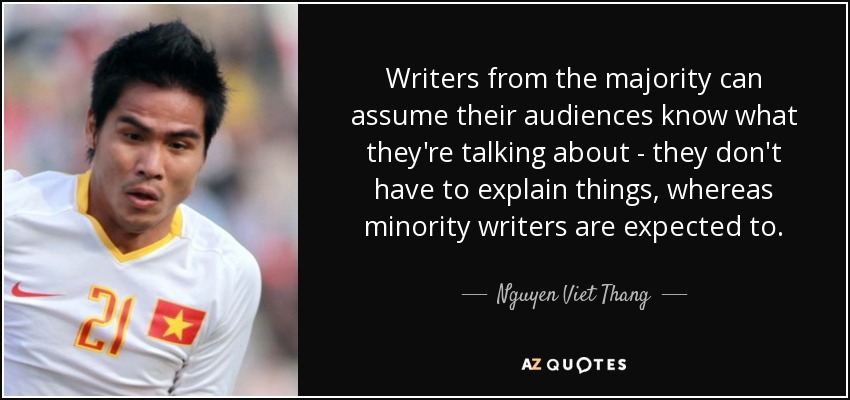Writers from the majority can assume their audiences know what they're talking about - they don't have to explain things, whereas minority writers are expected to. - Nguyen Viet Thang