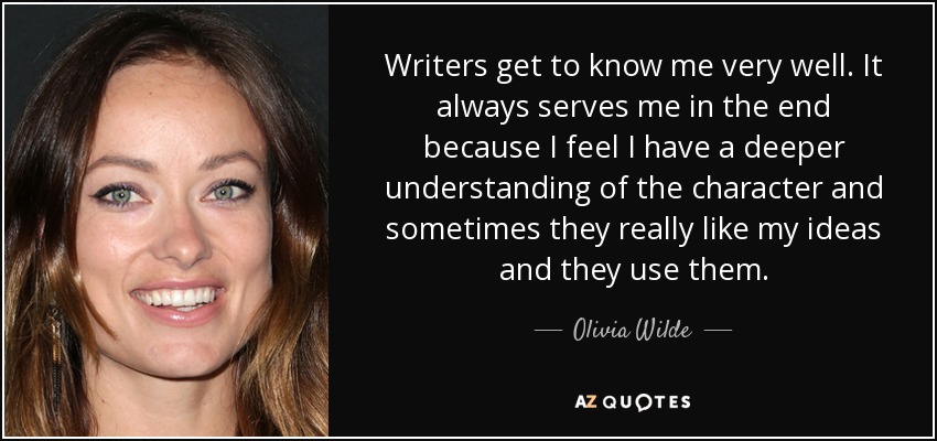 Writers get to know me very well. It always serves me in the end because I feel I have a deeper understanding of the character and sometimes they really like my ideas and they use them. - Olivia Wilde