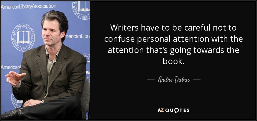 Writers have to be careful not to confuse personal attention with the attention that's going towards the book. - Andre Dubus