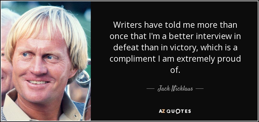 Writers have told me more than once that I'm a better interview in defeat than in victory, which is a compliment I am extremely proud of. - Jack Nicklaus