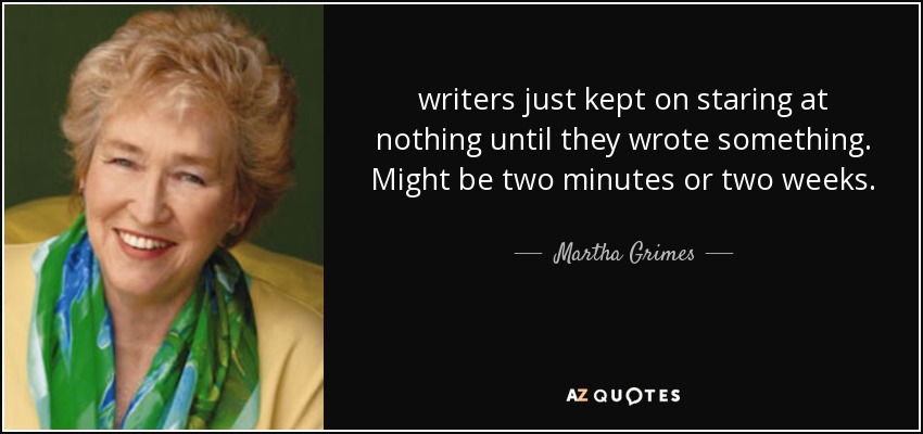 writers just kept on staring at nothing until they wrote something. Might be two minutes or two weeks. - Martha Grimes
