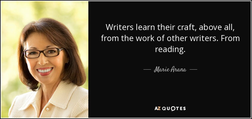 Writers learn their craft, above all, from the work of other writers. From reading. - Marie Arana