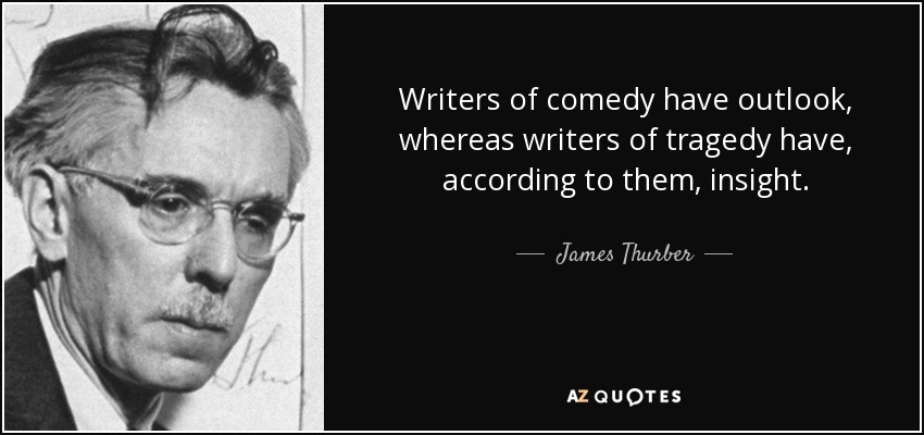 Writers of comedy have outlook, whereas writers of tragedy have, according to them, insight. - James Thurber
