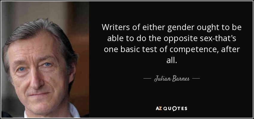Writers of either gender ought to be able to do the opposite sex-that's one basic test of competence, after all. - Julian Barnes